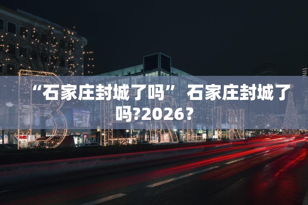 “石家庄封城了吗	” 石家庄封城了吗?2026？