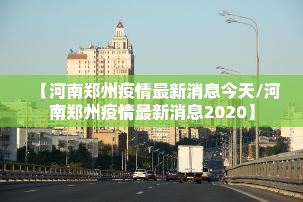 【河南郑州疫情最新消息今天/河南郑州疫情最新消息2020】