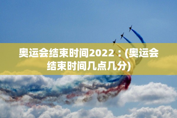奥运会结束时间2022︰(奥运会结束时间几点几分)