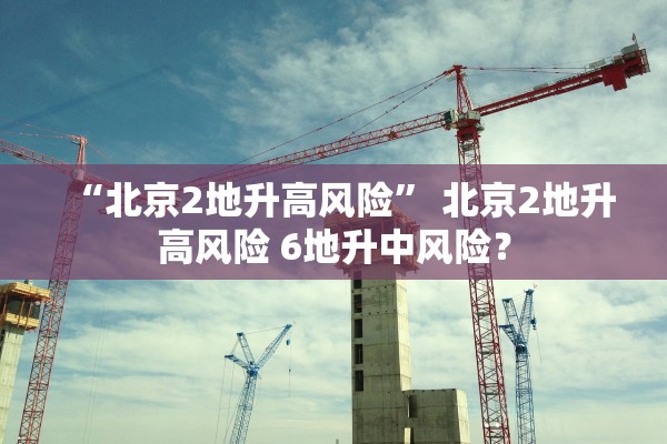 “北京2地升高风险” 北京2地升高风险 6地升中风险？