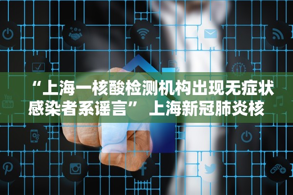 “上海一核酸检测机构出现无症状感染者系谣言” 上海新冠肺炎核酸检测机构？