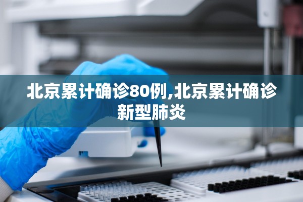 北京累计确诊80例,北京累计确诊新型肺炎