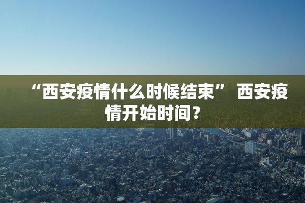 “西安疫情什么时候结束	” 西安疫情开始时间？