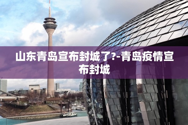 山东青岛宣布封城了?-青岛疫情宣布封城