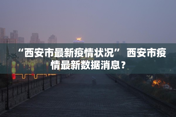“西安市最新疫情状况” 西安市疫情最新数据消息？