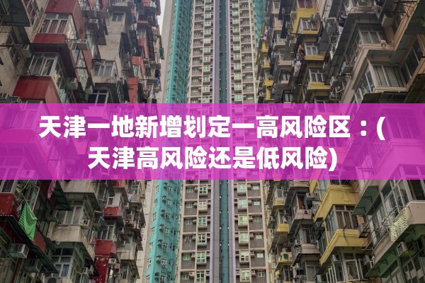 天津一地新增划定一高风险区︰(天津高风险还是低风险)