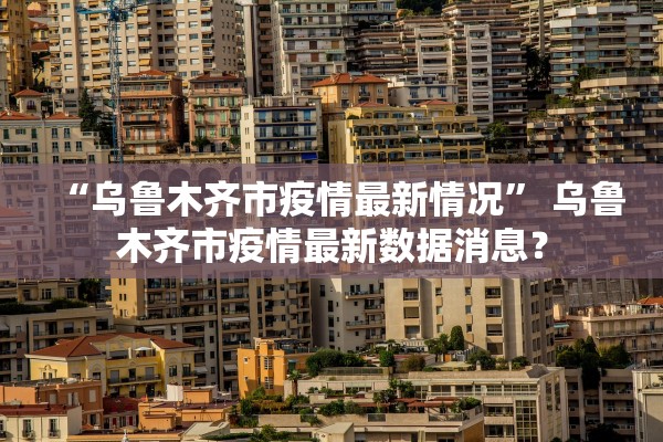 “乌鲁木齐市疫情最新情况	” 乌鲁木齐市疫情最新数据消息？