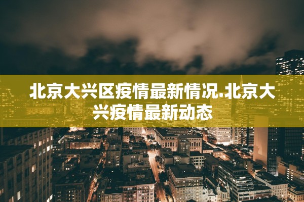 北京大兴区疫情最新情况.北京大兴疫情最新动态