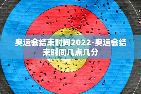 奥运会结束时间2022-奥运会结束时间几点几分