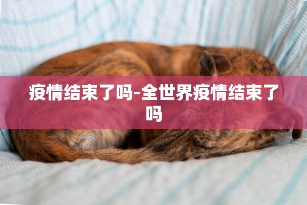 疫情结束了吗-全世界疫情结束了吗