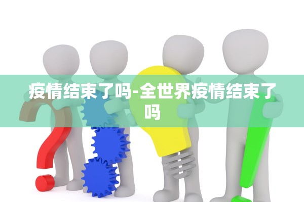 疫情结束了吗-全世界疫情结束了吗