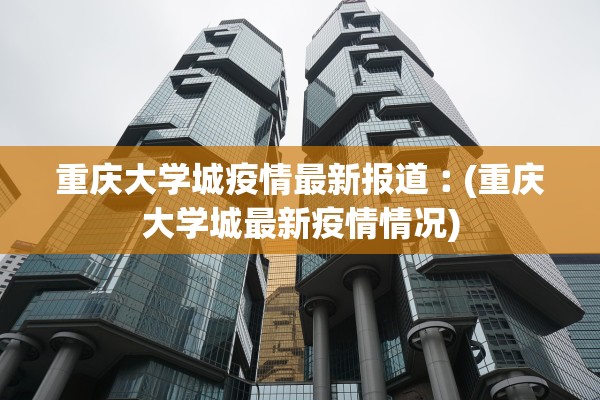 重庆大学城疫情最新报道︰(重庆大学城最新疫情情况) 重庆大学城疫情最新报道︰(重庆大学城最新疫情情况)