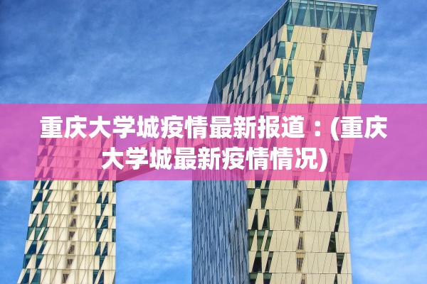 重庆大学城疫情最新报道︰(重庆大学城最新疫情情况) 重庆大学城疫情最新报道︰(重庆大学城最新疫情情况)