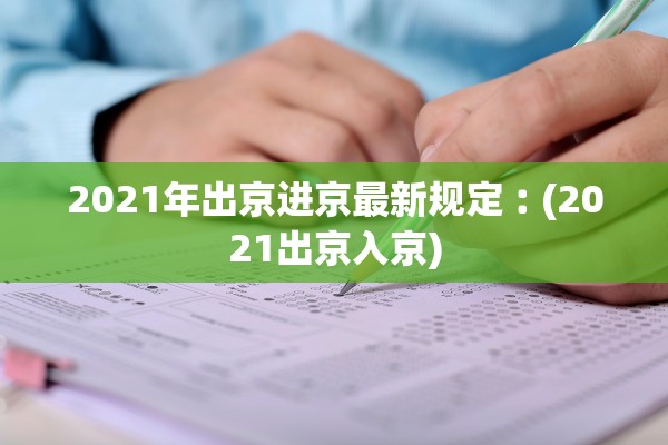 2021年出京进京最新规定︰(2021出京入京) 2021年出京进京最新规定︰(2021出京入京)