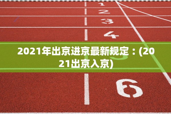 2021年出京进京最新规定︰(2021出京入京) 2021年出京进京最新规定︰(2021出京入京)