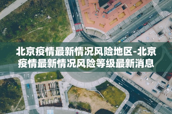 北京疫情最新情况风险地区-北京疫情最新情况风险等级最新消息