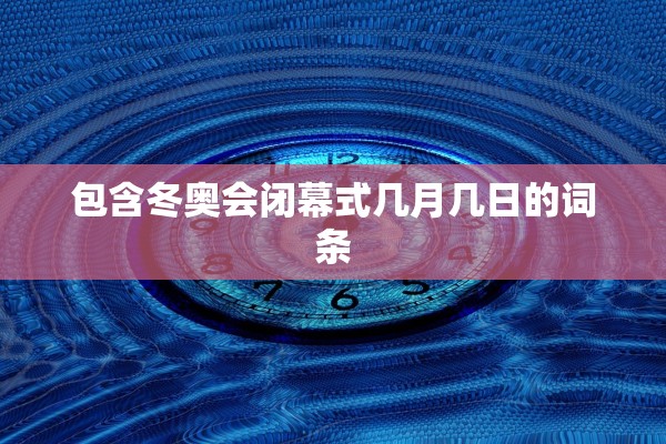 包含冬奥会闭幕式几月几日的词条