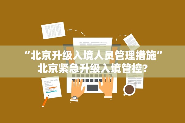 “北京升级入境人员管理措施” 北京紧急升级入境管控？