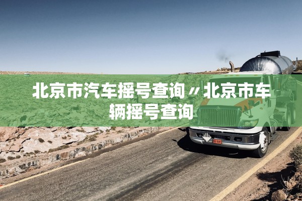 北京市汽车摇号查询〃北京市车辆摇号查询