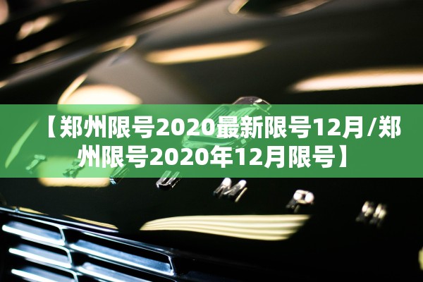 【郑州限号2020最新限号12月/郑州限号2020年12月限号】