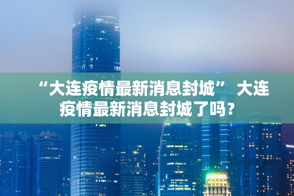 “大连疫情最新消息封城	” 大连疫情最新消息封城了吗？