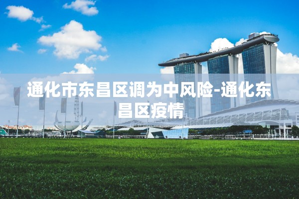 通化市东昌区调为中风险-通化东昌区疫情 通化市东昌区调为中风险-通化东昌区疫情
