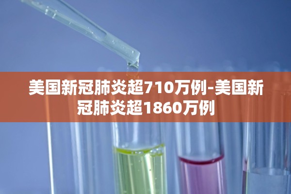 美国新冠肺炎超710万例-美国新冠肺炎超1860万例 美国新冠肺炎超710万例-美国新冠肺炎超1860万例