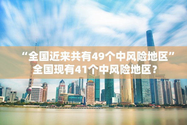 “全国近来共有49个中风险地区	” 全国现有41个中风险地区？