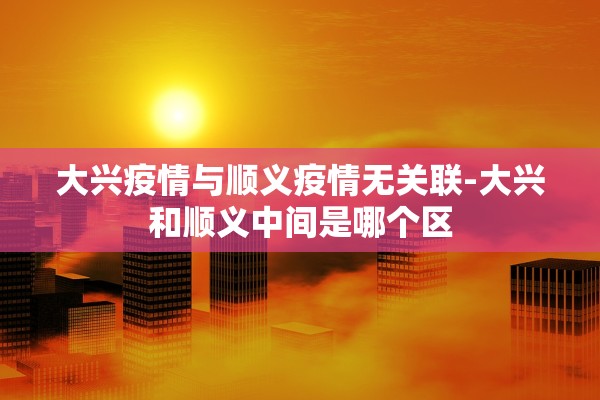 大兴疫情与顺义疫情无关联-大兴和顺义中间是哪个区