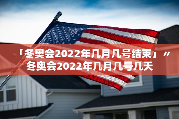 「冬奥会2022年几月几号结束」〃冬奥会2022年几月几号几天