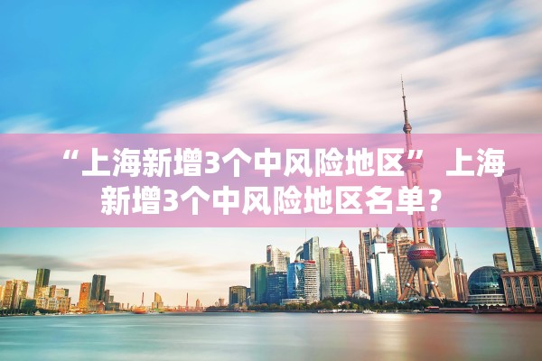 “上海新增3个中风险地区	” 上海新增3个中风险地区名单？