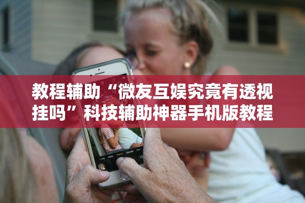 教程辅助“微友互娱究竟有透视挂吗	”科技辅助神器手机版教程