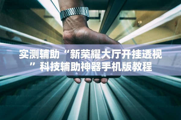 实测辅助“新荣耀大厅开挂透视	”科技辅助神器手机版教程