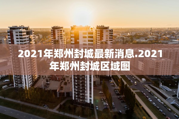 2021年郑州封城最新消息.2021年郑州封城区域图