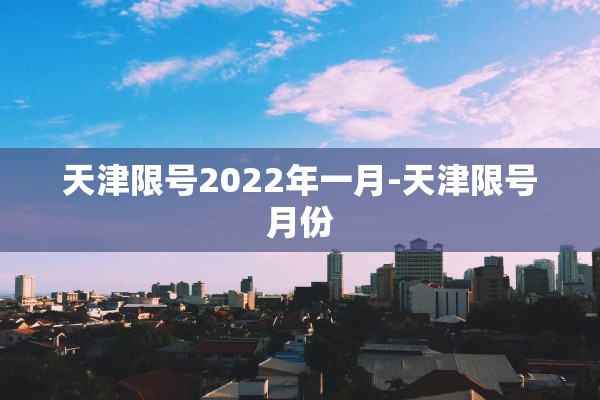 天津限号2022年一月-天津限号月份