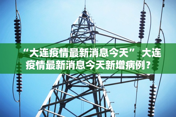 “大连疫情最新消息今天	” 大连疫情最新消息今天新增病例？