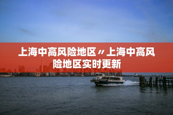 上海中高风险地区〃上海中高风险地区实时更新