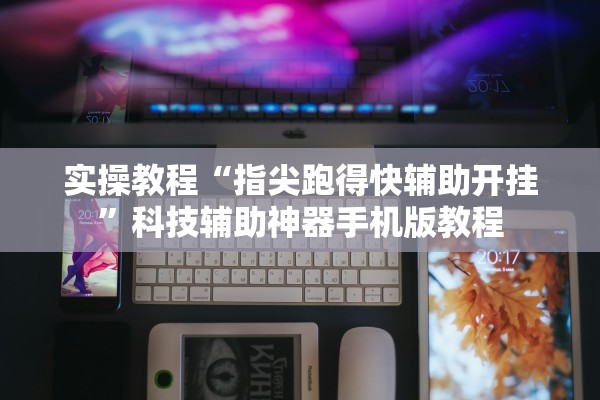 实操教程“指尖跑得快辅助开挂”科技辅助神器手机版教程