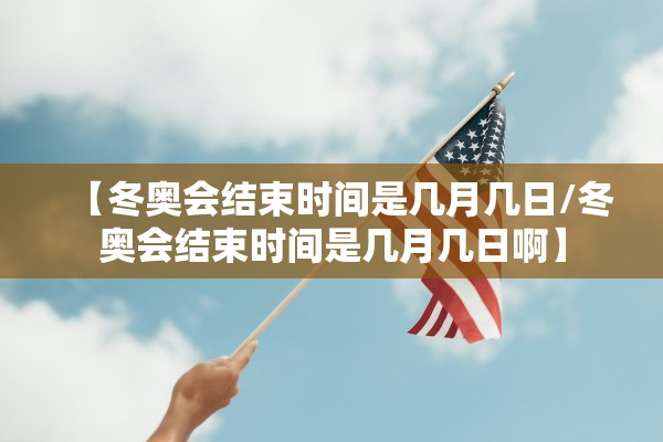 【冬奥会结束时间是几月几日/冬奥会结束时间是几月几日啊】 【冬奥会结束时间是几月几日/冬奥会结束时间是几月几日啊】