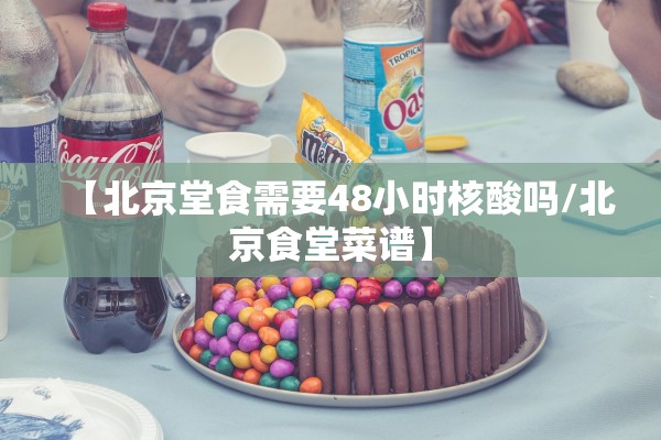 【北京堂食需要48小时核酸吗/北京食堂菜谱】 【北京堂食需要48小时核酸吗/北京食堂菜谱】