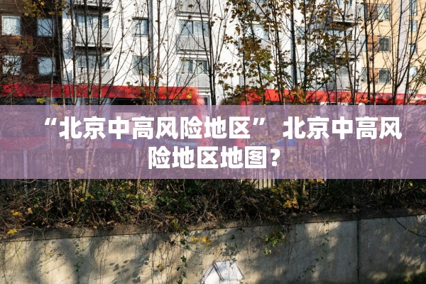 “北京中高风险地区” 北京中高风险地区地图？