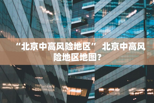 “北京中高风险地区	” 北京中高风险地区地图？