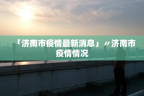「济南市疫情最新消息」〃济南市疫情情况 「济南市疫情最新消息」〃济南市疫情情况