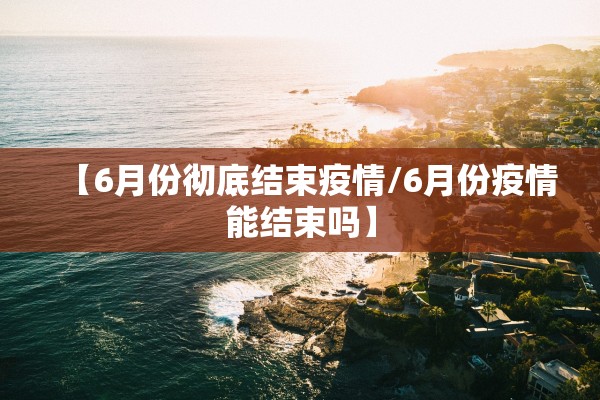 【6月份彻底结束疫情/6月份疫情能结束吗】