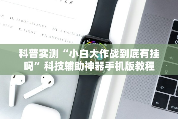 科普实测“小白大作战到底有挂吗”科技辅助神器手机版教程
