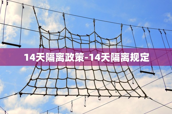 14天隔离政策-14天隔离规定 14天隔离政策-14天隔离规定