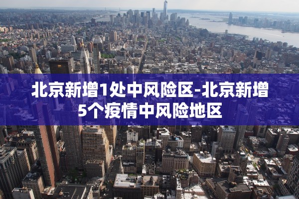 北京新增1处中风险区-北京新增5个疫情中风险地区