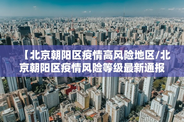 【北京朝阳区疫情高风险地区/北京朝阳区疫情风险等级最新通报】