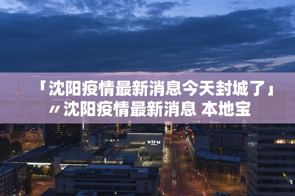 「沈阳疫情最新消息今天封城了」〃沈阳疫情最新消息 本地宝