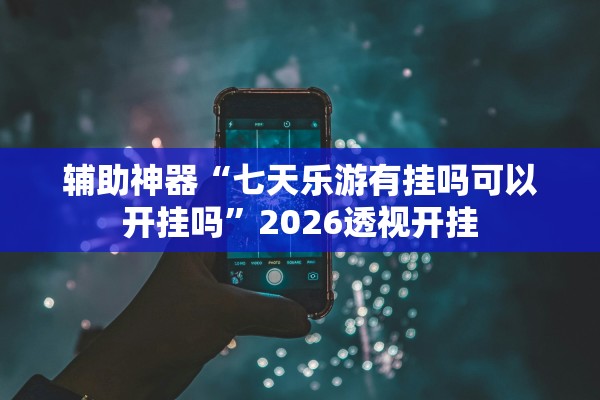 辅助神器“七天乐游有挂吗可以开挂吗”2026透视开挂